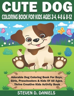 Cute Dog Coloring Book For Kids Ages 2-4, 4-8 & 8-12: Adorable Dog Coloring Book For Boys, Girls, Preschoolers & Kids Of All Ages. Thrive Creative Kid by Daniels, Steven D.