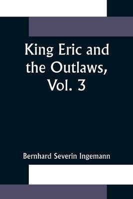 King Eric and the Outlaws, Vol. 3 or, the Throne, the Church, and the People in the Thirteenth Century by Severin Ingemann, Bernhard