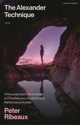 The Alexander Technique: A Personal and Critical Guide for Practitioners, Students and Performance Artists by Ribeaux, Peter