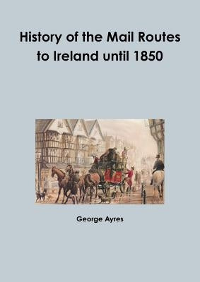 History of the Mail Routes to Ireland until 1850 by Ayres, George