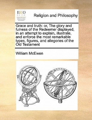 Grace and Truth: Or, the Glory and Fulness of the Redeemer Displayed, in an Attempt to Explain, Illustrate, and Enforce the Most Remark by McEwen, William