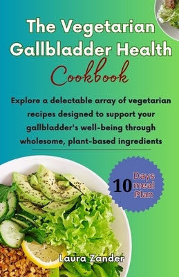 The Vegetarian Gallbladder Health Cookbook: Explore a delectable array of vegetarian recipes designed to support your gallbladder's well-being through by Zander, Laura