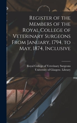 Register of the Members of the Royal College of Veterinary Surgeons From January, 1794, to May, 1874, Inclusive [electronic Resource] by Royal College of Veterinary Surgeons