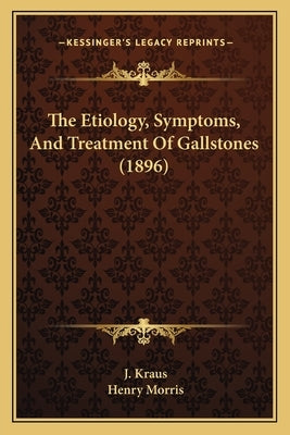 The Etiology, Symptoms, And Treatment Of Gallstones (1896) by Kraus, J.