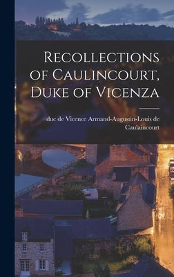 Recollections of Caulincourt, Duke of Vicenza by Armand-Augustin-Louis de, Duc de Vice