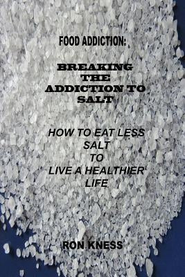 Food Addiction: Breaking the Addiction to Salt: How to Eat Less Salt to Live a Healthier Life by Kness, Ron