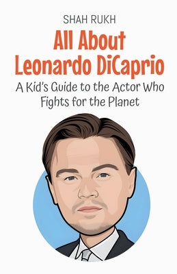 All About Leonardo DiCaprio: A Kid's Guide to the Actor Who Fights for the Planet by Rukh, Shah
