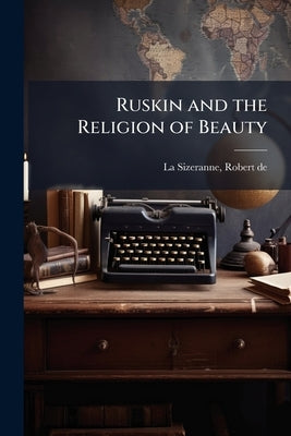 Ruskin and the Religion of Beauty by La Sizeranne, Robert De 1866-1932