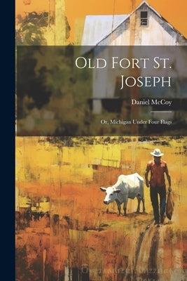 Old Fort St. Joseph; or, Michigan Under Four Flags by McCoy, Daniel