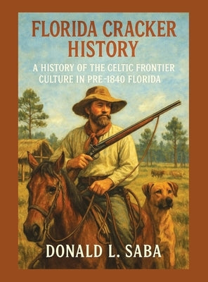 Florida Cracker History, A History of the Celtic Frontier Culture in Pre-1840 Florida by Saba, Donald L.