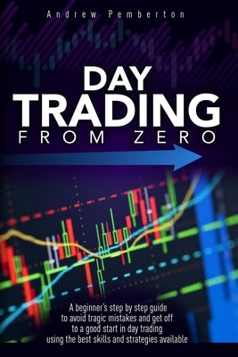 Day Trading From Zero: A beginner's step-by-step guide to avoid tragic mistakes and get off to a good start in day trading using the best ski by Pemberton, Andrew
