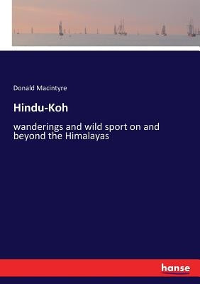 Hindu-Koh: wanderings and wild sport on and beyond the Himalayas by Macintyre, Donald