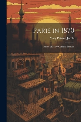 Paris in 1870: Letters of Mary Corinna Putnam by Jacobi, Mary Putnam 1842-1906