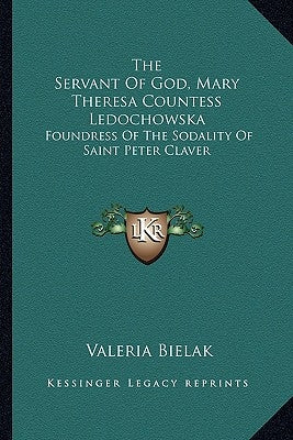 The Servant Of God, Mary Theresa Countess Ledochowska: Foundress Of The Sodality Of Saint Peter Claver by Bielak, Valeria