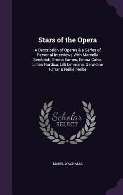 Stars of the Opera: A Description of Operas & a Series of Personal Interviews With Marcella Sembrich, Emma Eames, Emma Calve, Lillian Nord by Wagnalls, Mabel