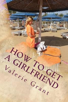 How to get a girlfriend by Grant, Valerie M.