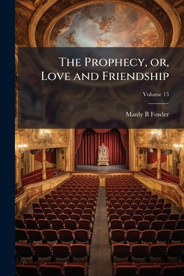 The Prophecy, or, Love and Friendship: A Drama in Three Acts; Volume 13 by Fowler, Manly B.