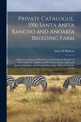 Private Catalogue, 1916 Santa Anita Rancho and Anoakia Breeding Farm: Collection of Imported Purebred, and Homebred, Registered Thoroughbred, Arabian, by Baldwin, Anita M.