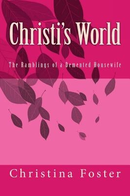 Christi's World: The Ramblings of a Demented Housewife by Foster, Chistina L.