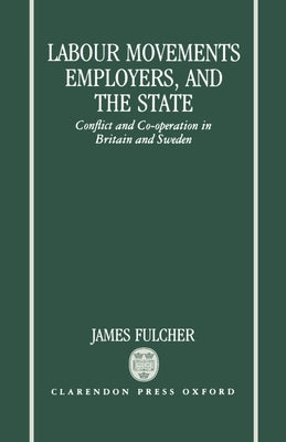 Labour Movements, Employers, and the State: Conflict and Co-Operation in Britain and Sweden by Fulcher, James