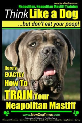 Neapolitan Mastiff, Neapolitan Mastiff Training - Think Like a Dog...but don't eat your poop!: Here's EXACTLY How To TRAIN Your Neapolitan Mastiff by Pearce, Paul Allen