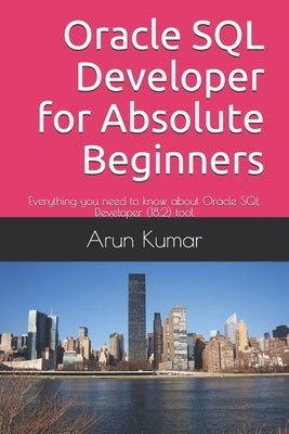 Oracle SQL Developer for Absolute Beginners: Everything you need to know about Oracle SQL Developer (18.2) tool by Kumar, Arun