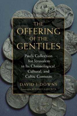 Offering of the Gentiles: Paul's Collection for Jerusalem in Its Chronological, Cultural, and Cultic Contexts by Downs, David J.