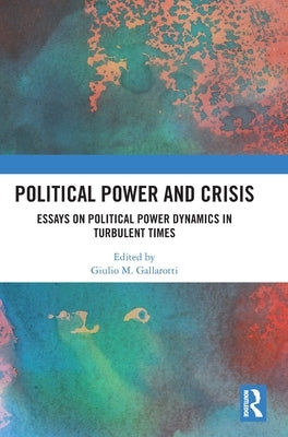 Political Power and Crisis: Essays on Political Power Dynamics in Turbulent Times by Gallarotti, Giulio M.