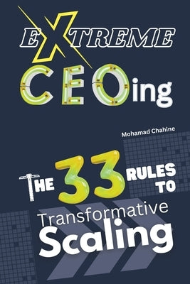 Extreme CEOing: The 33 Rules to Transformative Scaling by Chahine, Mohamad