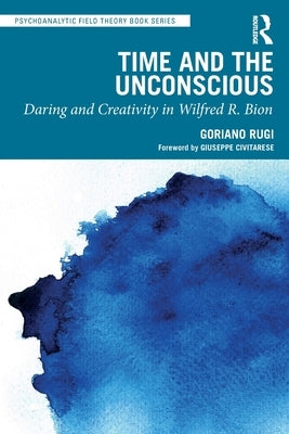 Time and the Unconscious: Daring and Creativity in Wilfred R. Bion by Rugi, Goriano