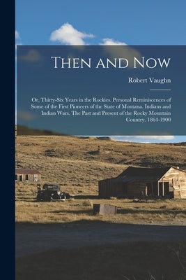 Then and now; or, Thirty-six Years in the Rockies. Personal Reminiscences of Some of the First Pioneers of the State of Montana. Indians and Indian Wa by Vaughn, Robert