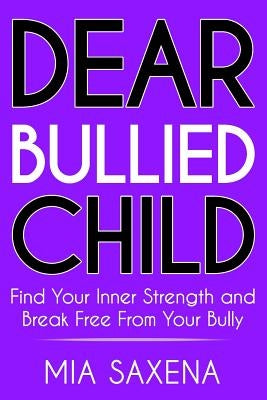 Dear Bullied Child: Find Your Inner Strength and Break Free From Your Bully by Saxena, Mia
