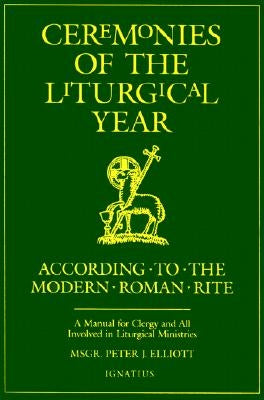 Ceremonies of the Liturgical Year: According to the Modern Roman Rite by Elliott, Peter J.