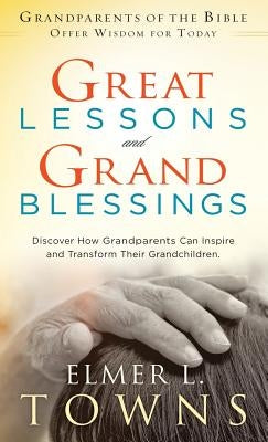 Great Lessons and Grand Blessings: Discover How Grandparents Can Inspire and Transform Their Grandchildren by Towns, Elmer L.