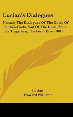 Lucian's Dialogues: Namely The Dialogues Of The Gods, Of The Sea-Gods, And Of The Dead, Zeus The Tragedian, The Ferry Boat (1888) by Lucian