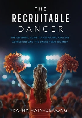 The Recruitable Dancer: The Essential Guide to Navigating College Admissions and the Dance Team Journey by Hain-de Jong, Kathy