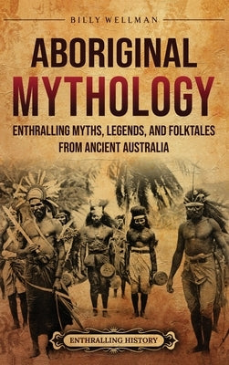 Aboriginal Mythology: Enthralling Myths, Legends, and Folktales from Ancient Australia by Wellman, Billy