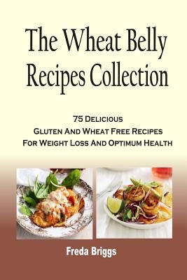 The Wheat Belly Recipes Collection: 75 Delicious Gluten And Wheat Free Recipes For Weight Loss And Optimum Health by Briggs, Freda