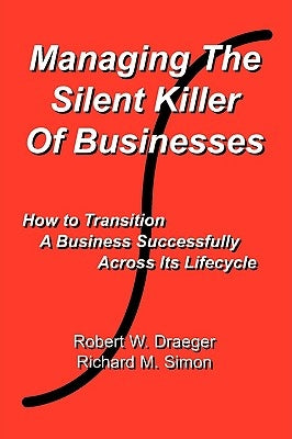 Managing the Silent Killer of Businesses: How to Transition A Business Successfully Across Its Lifecycle by Simon, Richard M.