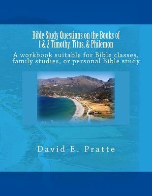 Bible Study Questions on the Books of 1 & 2 Timothy, Titus, & Philemon: A workbook suitable for Bible classes, family studies, or personal Bible study by Pratte, David E.