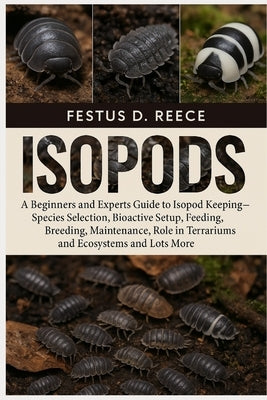 Isopods: A Beginners and Experts Guide to Isopod Keeping-Species Selection, Bioactive Setup, Feeding, Breeding, Maintenance, Role in Terrariums and Ec by D. Reece, Festus