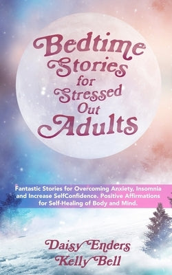 Bedtime Stories for StressedOut Adults: Fantastic Stories for Overcoming Anxiety, Insomnia and Increase SelfConfidence. Positive Affirmations for Self by Bell, Kelly