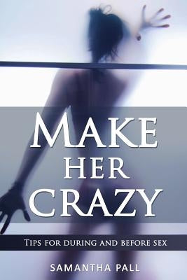 Make her crazy: Tips for during and before sex - A guide to make women addicted to you by Pall, Samatha