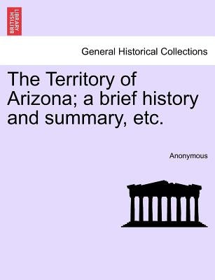 The Territory of Arizona; A Brief History and Summary, Etc. by Anonymous