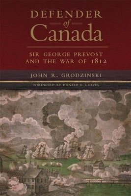 Defender of Canada, Volume 40: Sir George Prevost and the War of 1812 by Grodzinski, John R.