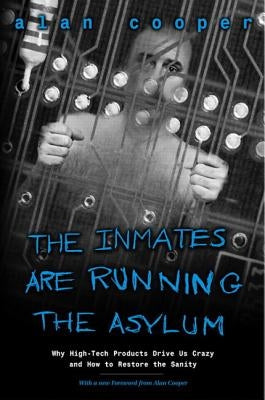 The Inmates Are Running the Asylum: Why High Tech Products Drive Us Crazy and How to Restore the Sanity by Cooper, Alan