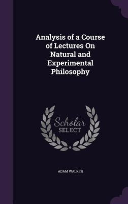 Analysis of a Course of Lectures On Natural and Experimental Philosophy by Walker, Adam