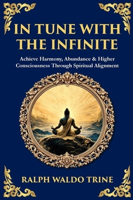 In Tune with the Infinite: Achieve Harmony, Abundance & Higher Consciousness Through Spiritual Alignment by Trine, Ralph Waldo