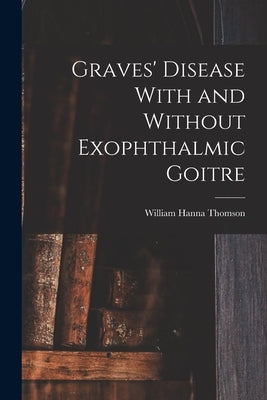 Graves' Disease With and Without Exophthalmic Goitre by Thomson, William Hanna
