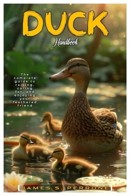 Duck Handbook: The complete guide to raising, caring for, and enjoying your feathered friend by S. Perrone, James